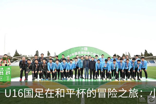 U16国足在和平杯的冒险之旅：小胜小平小败，幸得第三名